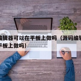 源码编辑器可以在平板上做吗（源码编辑器可以在平板上做吗）