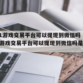 7881游戏交易平台可以提现到微信吗（7881游戏交易平台可以提现到微信吗是真的吗）