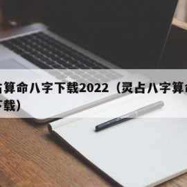 灵占算命八字下载2022（灵占八字算命软件下载）