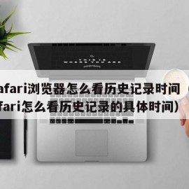 safari浏览器怎么看历史记录时间（safari怎么看历史记录的具体时间）