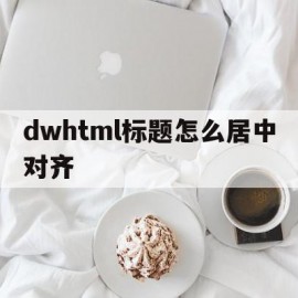 dwhtml标题怎么居中对齐的简单介绍