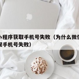 微信小程序获取手机号失败（为什么微信小程序获取手机号失败）