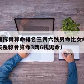 袁天罡称骨算命排名三两六钱男命比女命好吗（袁天罡称骨算命3两6钱男命）