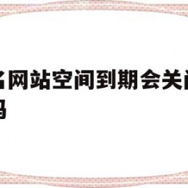 域名网站空间到期会关闭网站吗(域名网站空间到期会关闭网站吗安全吗)