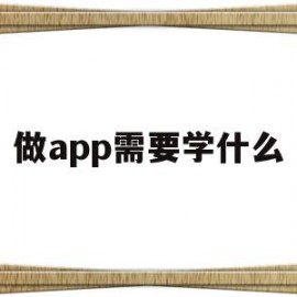 做app需要学什么(想要做app需要学什么)