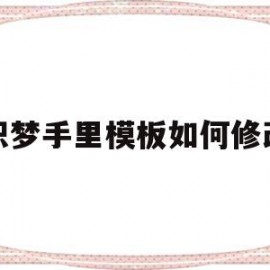 织梦手里模板如何修改(织梦添加文章如何修改高级参数)