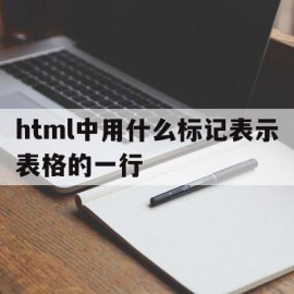 html中用什么标记表示表格的一行(在html语言中可以应用什么标记来定义表格)