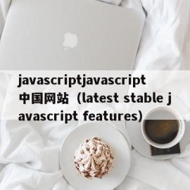 javascriptjavascript中国网站（latest stable javascript features）