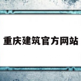 重庆建筑官方网站(重庆建筑官方网站首页)