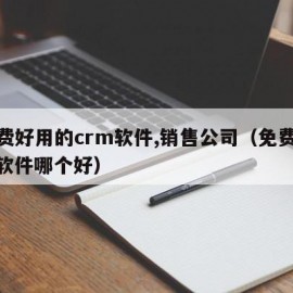 免费好用的crm软件,销售公司（免费crm软件哪个好）