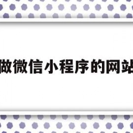 做微信小程序的网站(做微信小程序的网站叫什么)