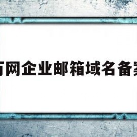 万网企业邮箱域名备案(万网企业邮箱域名备案查询)