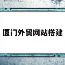 厦门外贸网站搭建(厦门外贸公司有哪些)