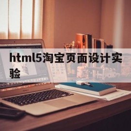 html5淘宝页面设计实验(h5淘宝网页制作)