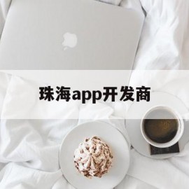 珠海app开发商(珠海开发app公司)