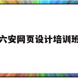 六安网页设计培训班(网页设计培训班学费多少钱)