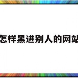 怎样黑进别人的网站(怎么黑入别人网站)