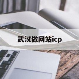 武汉做网站icp(武汉做网站公司哪家好)