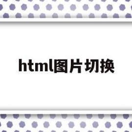 html图片切换(html5图片切换)