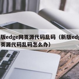 新版edge网页源代码乱码（新版edge网页源代码乱码怎么办）