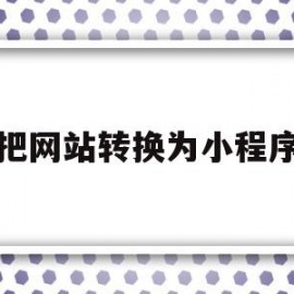 把网站转换为小程序(把网站转换为小程序的方法)