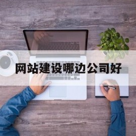 网站建设哪边公司好(做网站建设公司怎么样)