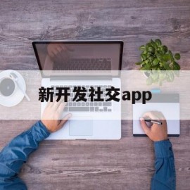 新开发社交app(社交app开发必用的技术)