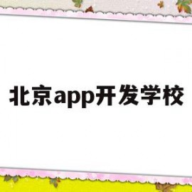 北京app开发学校(北京开发app公司哪家好)