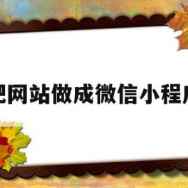 把网站做成微信小程序(把网站做成微信小程序的软件)