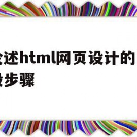 论述html网页设计的一般步骤(论述html网页设计的一般步骤有哪些)