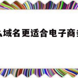 什么域名更适合电子商务网站(如何为电子商务网站选择一个合适的域名)