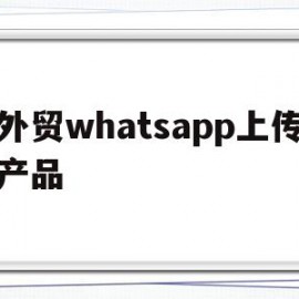 外贸whatsapp上传产品(如何在whatsapp上卖货发广告)