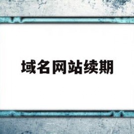 域名网站续期(域名续费后多久网页可以正常打开)