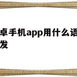 安卓手机app用什么语言开发(安卓手机应用用什么语言开发)