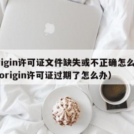 origin许可证文件缺失或不正确怎么办（origin许可证过期了怎么办）