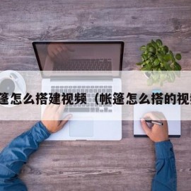 帐篷怎么搭建视频（帐篷怎么搭的视频）