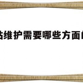 网站维护需要哪些方面的知识(网站维护过程中需要注意哪些问题)