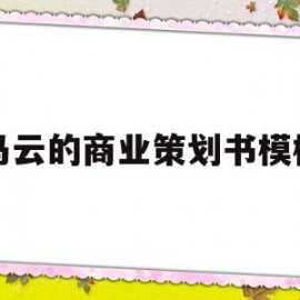 马云的商业策划书模板(马云用了多长时间对商业计划书进行了陈述)