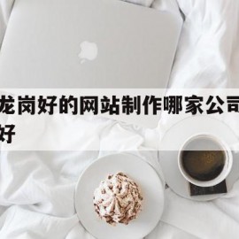 包含龙岗好的网站制作哪家公司好的词条