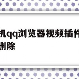 手机qq浏览器视频插件怎么删除(手机浏览器视频插件怎么删除不掉)