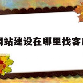 网站建设在哪里找客户(网站建设在哪里找客户信息)