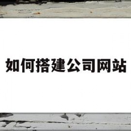 如何搭建公司网站(公司怎么搭建自己网站)