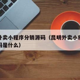 昆明外卖小程序分销源码（昆明外卖小程序分销源码是什么）