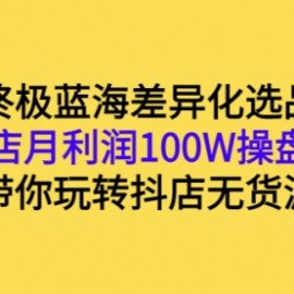 抖店终极蓝海差异化选品实操：单店月利润100W操盘手，带你玩转抖店无货源