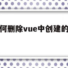 如何删除vue中创建的项目(如何删除vuecli项目)