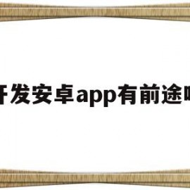 开发安卓app有前途吗(开发安卓app需要什么技术)