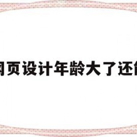 网页设计年龄大了还能(网页设计年龄大了还能修改吗)