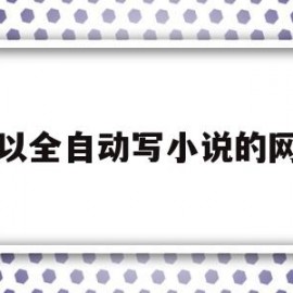 可以全自动写小说的网站(可以自动写小说的手机软件)