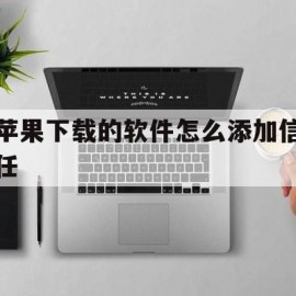 苹果下载的软件怎么添加信任(苹果下载的软件怎么添加信任应用)