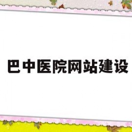 巴中医院网站建设(巴中医院名单)